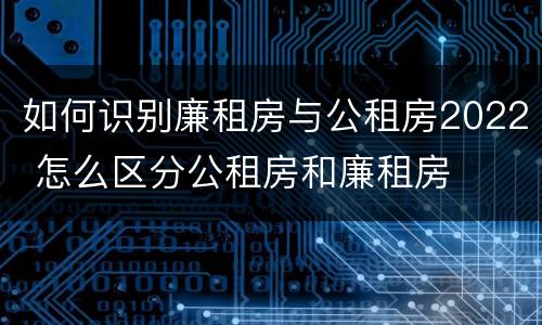 如何识别廉租房与公租房2022 怎么区分公租房和廉租房