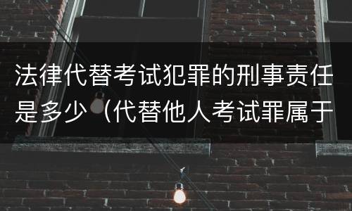 法律代替考试犯罪的刑事责任是多少（代替他人考试罪属于什么类犯罪）