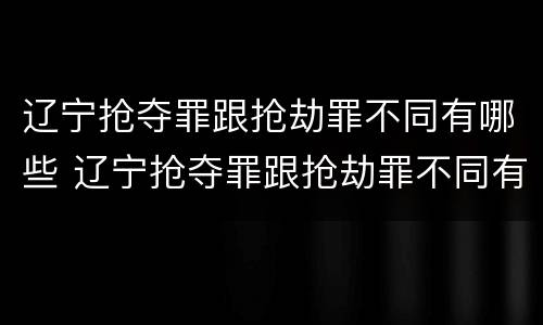 辽宁抢夺罪跟抢劫罪不同有哪些 辽宁抢夺罪跟抢劫罪不同有哪些区别