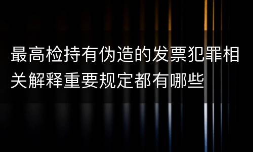 最高检持有伪造的发票犯罪相关解释重要规定都有哪些