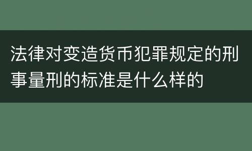 法律对变造货币犯罪规定的刑事量刑的标准是什么样的