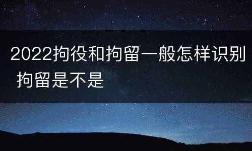 2022拘役和拘留一般怎样识别 拘留是不是