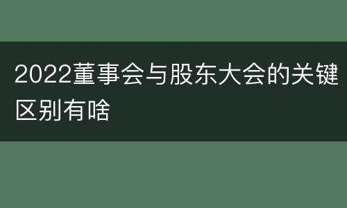 2022董事会与股东大会的关键区别有啥