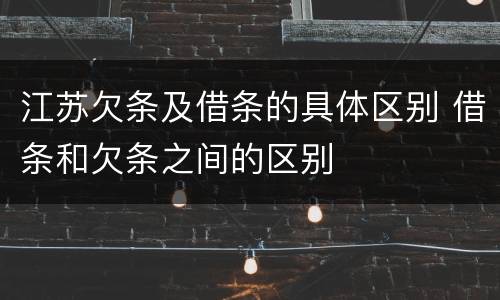 江苏欠条及借条的具体区别 借条和欠条之间的区别