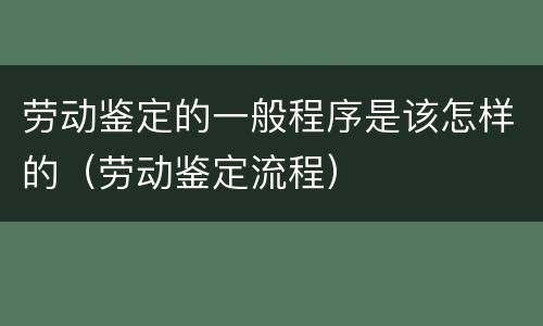 劳动鉴定的一般程序是该怎样的（劳动鉴定流程）