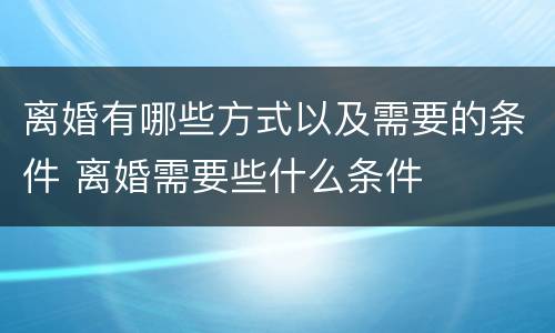 离婚有哪些方式以及需要的条件 离婚需要些什么条件
