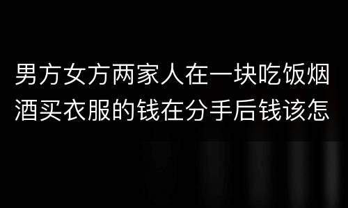 男方女方两家人在一块吃饭烟酒买衣服的钱在分手后钱该怎么还