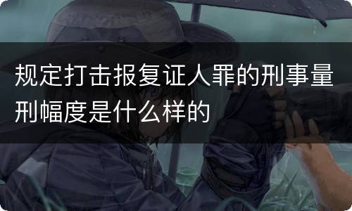 规定打击报复证人罪的刑事量刑幅度是什么样的