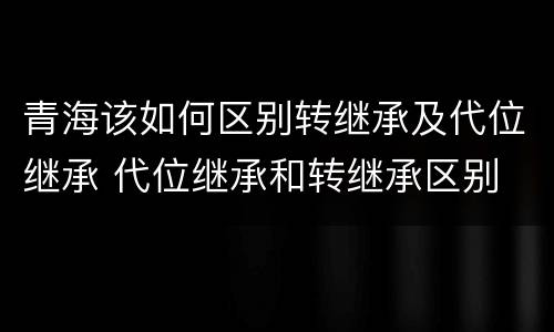 青海该如何区别转继承及代位继承 代位继承和转继承区别