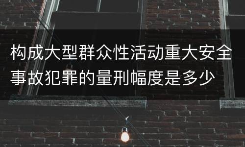 构成大型群众性活动重大安全事故犯罪的量刑幅度是多少