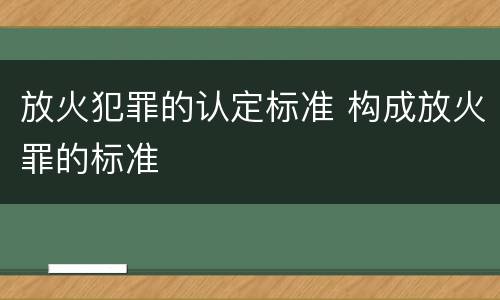 放火犯罪的认定标准 构成放火罪的标准