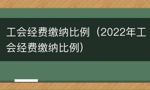 工会经费缴纳比例（2022年工会经费缴纳比例）