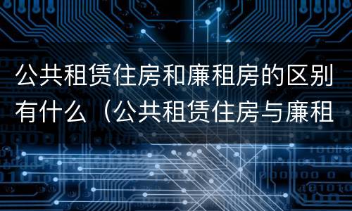 公共租赁住房和廉租房的区别有什么（公共租赁住房与廉租房的区别）