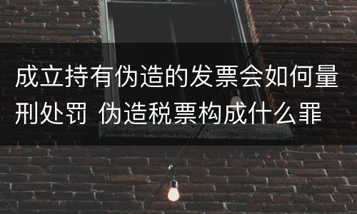 成立持有伪造的发票会如何量刑处罚 伪造税票构成什么罪