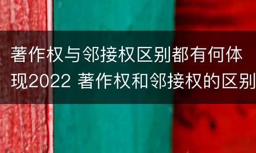 著作权与邻接权区别都有何体现2022 著作权和邻接权的区别与联系