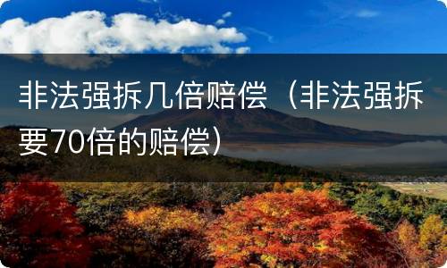 非法强拆几倍赔偿（非法强拆要70倍的赔偿）