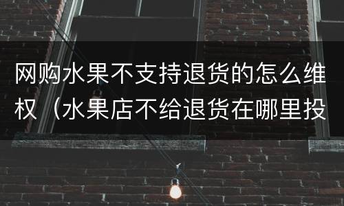 网购水果不支持退货的怎么维权（水果店不给退货在哪里投诉）