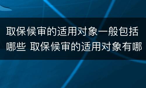 取保候审的适用对象一般包括哪些 取保候审的适用对象有哪些