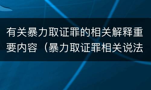 有关暴力取证罪的相关解释重要内容（暴力取证罪相关说法正确的是）