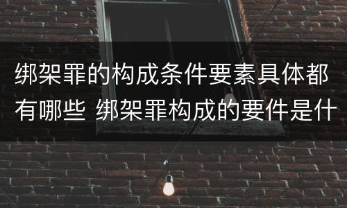 绑架罪的构成条件要素具体都有哪些 绑架罪构成的要件是什么