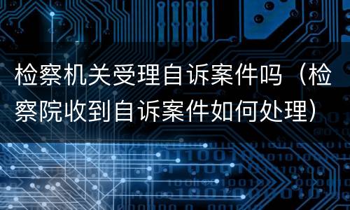 检察机关受理自诉案件吗（检察院收到自诉案件如何处理）