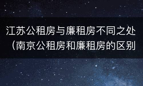 江苏公租房与廉租房不同之处（南京公租房和廉租房的区别）
