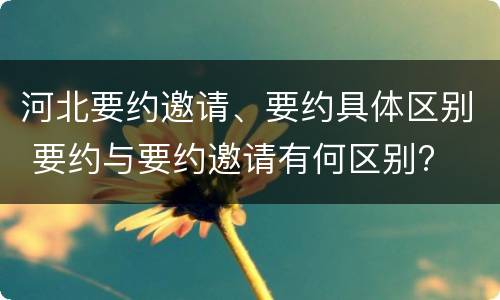 河北要约邀请、要约具体区别 要约与要约邀请有何区别?