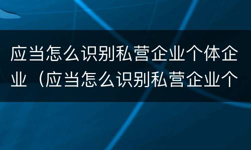 应当怎么识别私营企业个体企业（应当怎么识别私营企业个体企业）