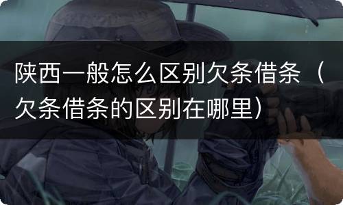 陕西一般怎么区别欠条借条（欠条借条的区别在哪里）