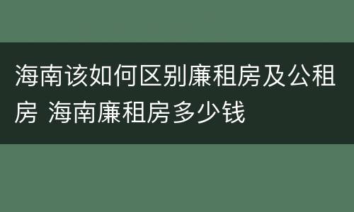 海南该如何区别廉租房及公租房 海南廉租房多少钱