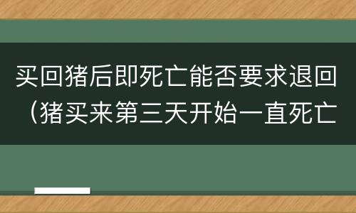 买回猪后即死亡能否要求退回（猪买来第三天开始一直死亡）