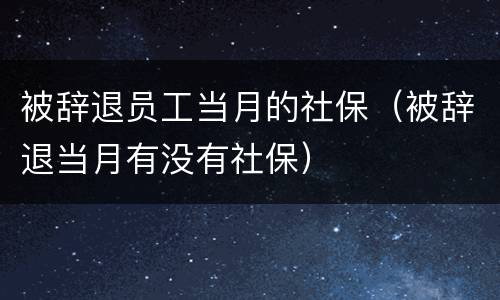 被辞退员工当月的社保（被辞退当月有没有社保）
