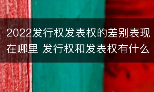 2022发行权发表权的差别表现在哪里 发行权和发表权有什么区别