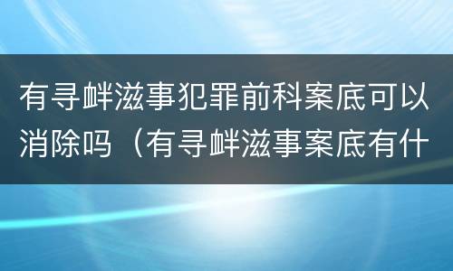 有寻衅滋事犯罪前科案底可以消除吗（有寻衅滋事案底有什么影响）