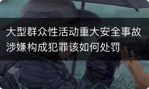 大型群众性活动重大安全事故涉嫌构成犯罪该如何处罚