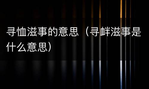寻恤滋事的意思（寻衅滋事是什么意思）