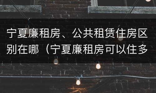 宁夏廉租房、公共租赁住房区别在哪（宁夏廉租房可以住多久）