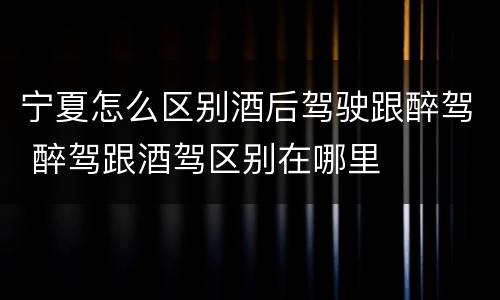 宁夏怎么区别酒后驾驶跟醉驾 醉驾跟酒驾区别在哪里