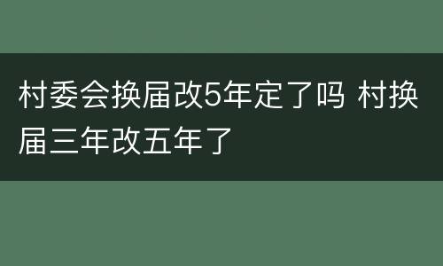 村委会换届改5年定了吗 村换届三年改五年了