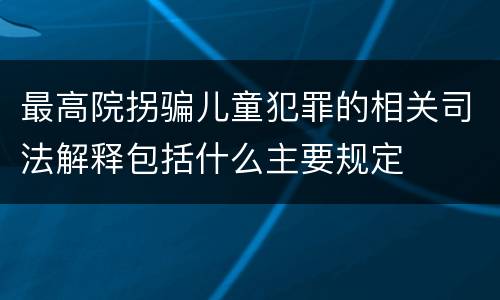 最高院拐骗儿童犯罪的相关司法解释包括什么主要规定