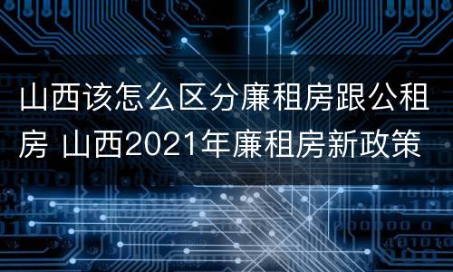 山西该怎么区分廉租房跟公租房 山西2021年廉租房新政策