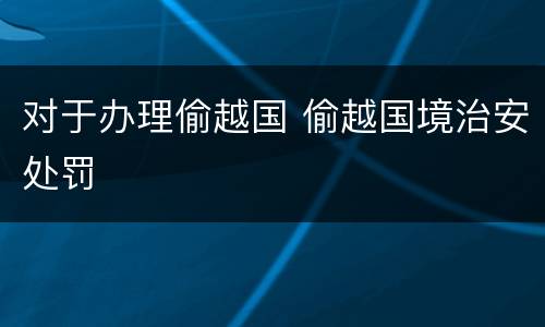 对于办理偷越国 偷越国境治安处罚