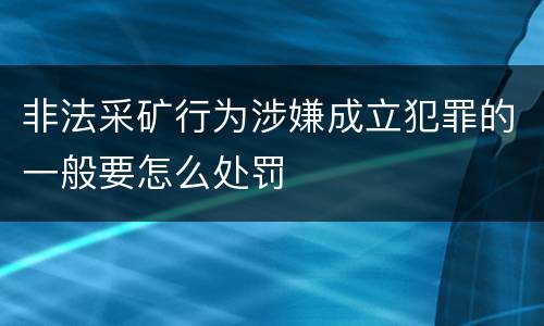 非法采矿行为涉嫌成立犯罪的一般要怎么处罚