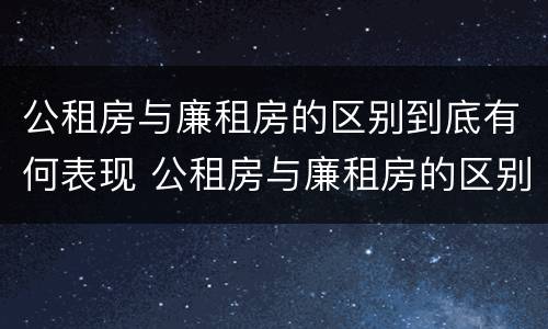 公租房与廉租房的区别到底有何表现 公租房与廉租房的区别都在此,别再搞错了!