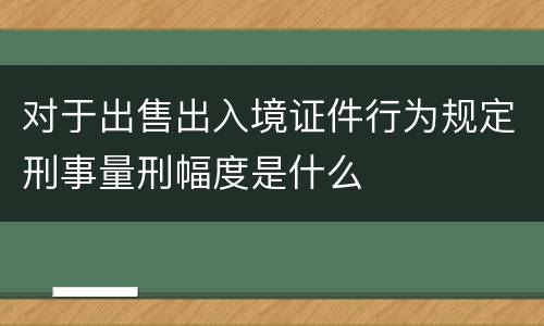 对于出售出入境证件行为规定刑事量刑幅度是什么