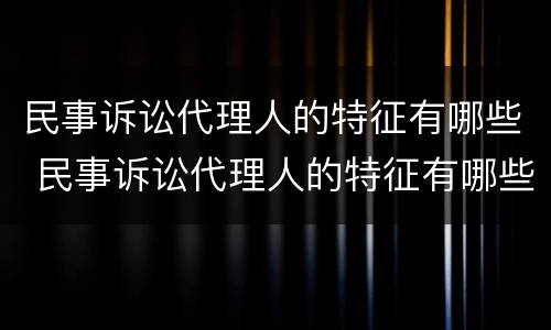 民事诉讼代理人的特征有哪些 民事诉讼代理人的特征有哪些内容