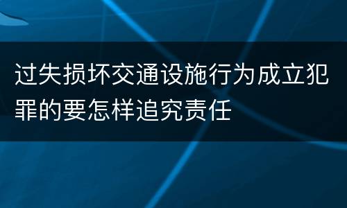过失损坏交通设施行为成立犯罪的要怎样追究责任