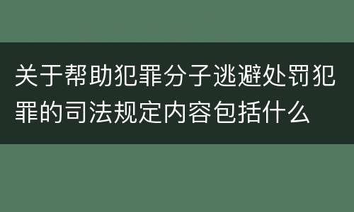 关于帮助犯罪分子逃避处罚犯罪的司法规定内容包括什么