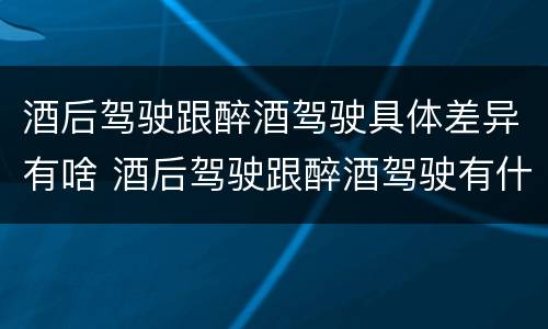 酒后驾驶跟醉酒驾驶具体差异有啥 酒后驾驶跟醉酒驾驶有什么区别