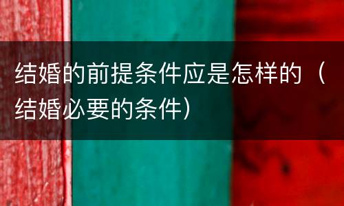 结婚的前提条件应是怎样的（结婚必要的条件）